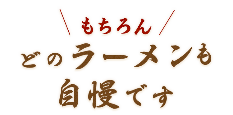 もちろんどのラーメンも自慢です