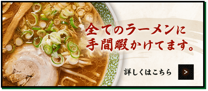 全てのラーメンに 手間暇かけてます。