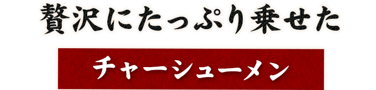 贅沢にたっぷり乗せたチャーシューメン